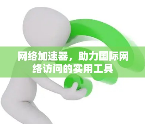 网络加速器，助力国际网络访问的实用工具