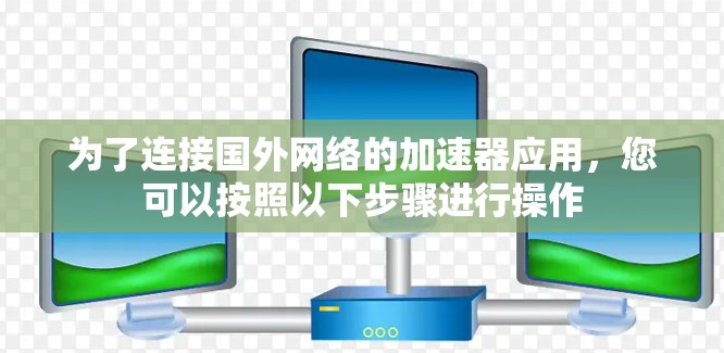 为了连接国外网络的加速器应用,您可以按照以下步骤进行操作 为了连接国外网络的加速器应用,您可以按照以下步骤进行操作