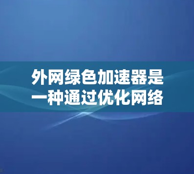 外网绿色加速器是一种通过优化网络环境和减少延迟来提高网络速度和减少延迟的工具。以下是使用外网绿色加速器的基本步骤