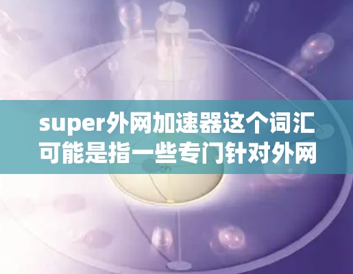 super外网加速器这个词汇可能是指一些专门针对外网加速的工具或软件，用于优化在外部网络上访问网站或应用的速度。这些工具通常通过缓存优化、流量管理、多线程加速等方式来提升用户体验