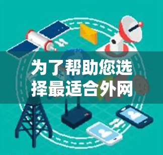 为了帮助您选择最适合外网加速器的工具,以下是详细的比较和建议 为了帮助您选择最适合外网加速器的工具,以下是详细的比较和建议