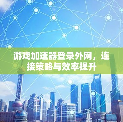 游戏加速器登录外网，连接策略与效率提升
