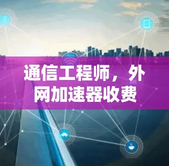 通信工程师,外网加速器收费分析与选择建议 通信工程师,外网加速器收费分析与选择建议