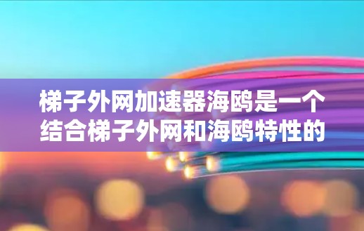 <strong>梯子</strong>外网加速器海鸥是一个结合<strong>梯子</strong>外网和海鸥特性的产品项目，旨在通过创新技术提升其稳定性、耐腐蚀性和耐用性。以下是对该项目的详细分析