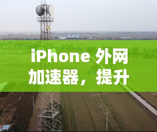 iPhone 外网加速器,提升手机性能的高效选择 iPhone 外网加速器,提升手机性能的高效选择
