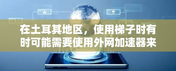 在土耳其地区，使用<strong>梯子</strong>时有时可能需要使用外网加速器来帮助<strong>梯子</strong>更好地移动或加速。为了确保设备的使用安全和有效，以下是一些关键信息和建议
