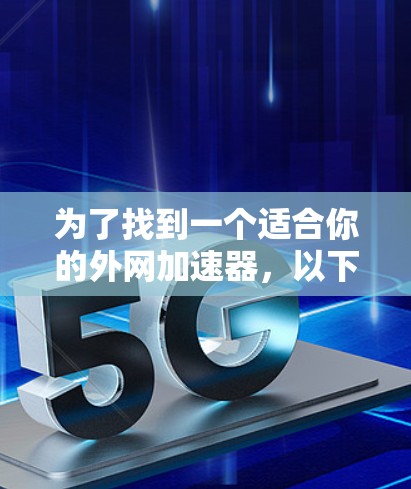 为了找到一个适合你的外网加速器,以下是一个分步骤的建议 为了找到一个适合你的外网加速器,以下是一个分步骤的建议