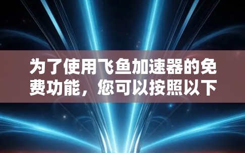 为了使用飞鱼加速器的免费功能,您可以按照以下步骤进行 为了使用飞鱼加速器的免费功能,您可以按照以下步骤进行