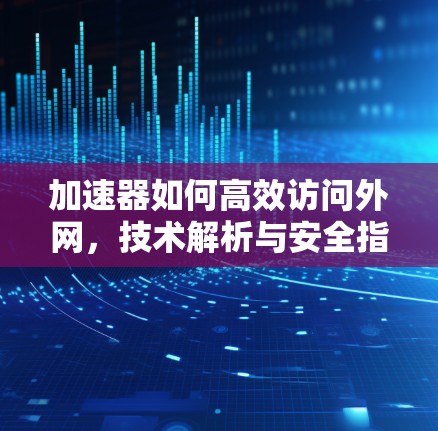 加速器如何高效访问外网，技术解析与安全指南