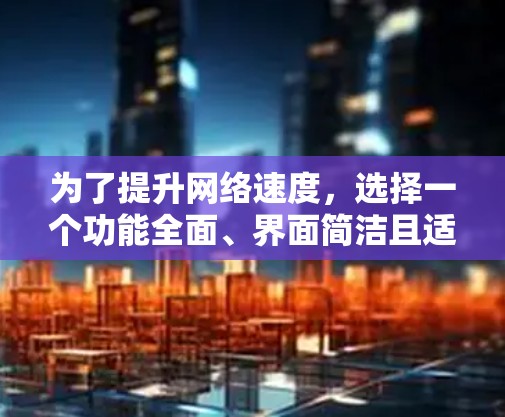 为了提升网络速度，选择一个功能全面、界面简洁且适合长期使用免费外网加速器，以下是逐步的建议