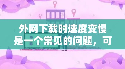 外网下载时速度变慢是一个常见的问题，可以考虑使用一些专业的下载加速工具来解决。以下是一些常用的外网下载加速器推荐
