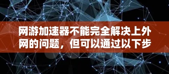 网游加速器不能完全解决上外网的问题,但可以通过以下步骤来减少类似上外网的现象 网游加速器不能完全解决上外网的问题,但可以通过以下步骤来减少类似上外网的现象