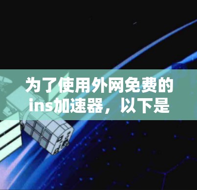 为了使用外网免费的ins加速器,以下是一些推荐的工具和步骤,帮助您高效完成加速任务 为了使用外网免费的ins加速器,以下是一些推荐的工具和步骤,帮助您高效完成加速任务