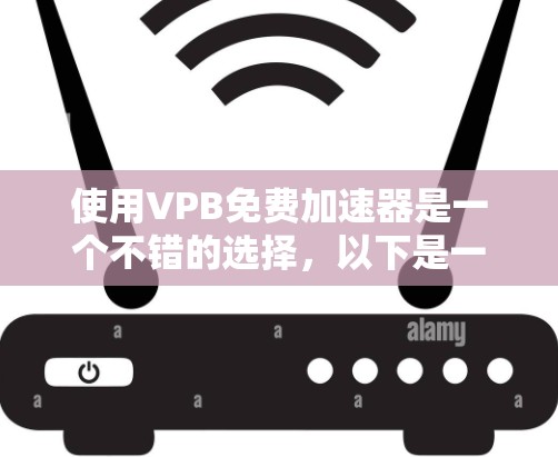 使用VPB免费加速器是一个不错的选择,以下是一个清晰、有条理的步骤指南,帮助你顺利使用该工具 使用VPB免费加速器是一个不错的选择,以下是一个清晰、有条理的步骤指南,帮助你顺利使用该工具