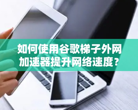 如何使用谷歌梯子外网加速器提升网络速度? 如何使用谷歌梯子外网加速器提升网络速度?