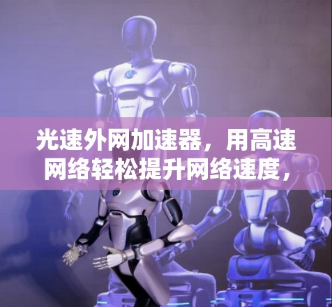光速外网加速器,用高速网络轻松提升网络速度,下载超快,体验更顺畅! 光速外网加速器,用高速网络轻松提升网络速度,下载超快,体验更顺畅!