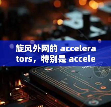 旋风外网的 accelerators,特别是 accelerate API,是其为了提升网站性能而开发的工具。以下是关于该加速器的功能、使用方法以及如何评估其效果的详细信息 旋风外网的 accelerators,特别是 accelerate API,是其为了提升网站性能而开发的工具。以下是关于该加速器的功能、使用方法以及如何评估其效果的详细信息
