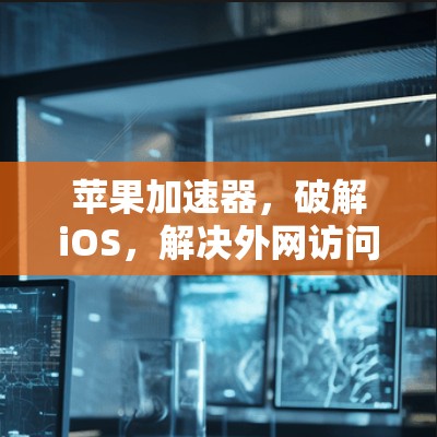 苹果加速器,破解iOS,解决外网访问问题 苹果加速器,破解iOS,解决外网访问问题