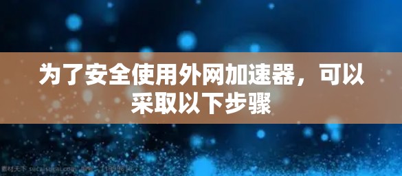为了安全使用外网加速器，可以采取以下步骤