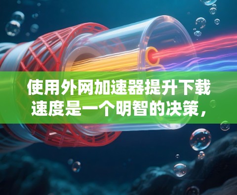 使用外网加速器提升下载速度是一个明智的决策,但需要谨慎和系统地执行。以下是一步步的建议,帮助您有效使用加速器 使用外网加速器提升下载速度是一个明智的决策,但需要谨慎和系统地执行。以下是一步步的建议,帮助您有效使用加速器