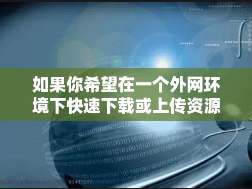 如果你希望在一个外网环境下快速下载或上传资源，选择一个功能齐全且支持多种设备的加速器会很有帮助。以下是一些推荐的加速器，你可以根据自己的需求选择