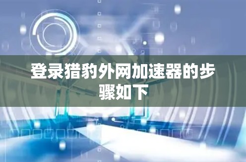 登录猎豹外网加速器的步骤如下 登录猎豹外网加速器的步骤如下