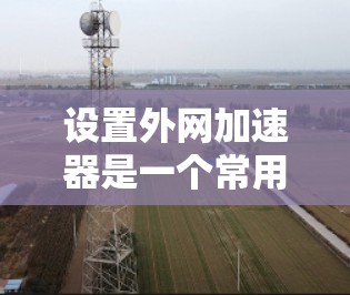 设置外网加速器是一个常用的网络优化工具，能够提升网络速度，提高使用效果。以下是详细的步骤指南
