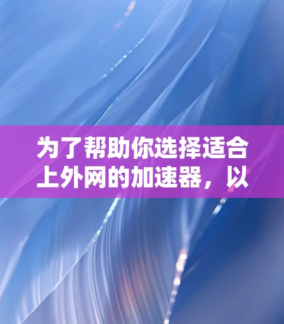为了帮助你选择适合上外网的加速器,以下是分步骤的建议 为了帮助你选择适合上外网的加速器,以下是分步骤的建议