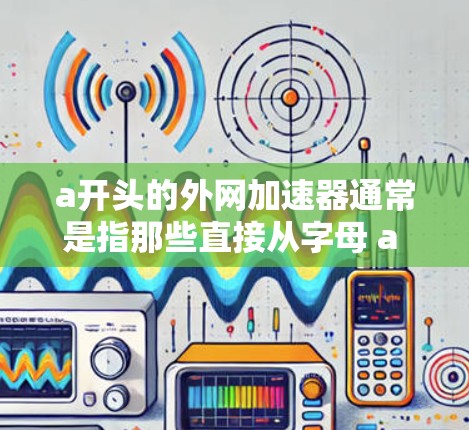 a开头的外网加速器通常是指那些直接从字母 a 开头的加速器应用程序或工具。这些加速器通常用于在互联网上快速连接，以减少网络延迟和延迟。以下是一些常见的a开头的外网加速器类型及其特点
