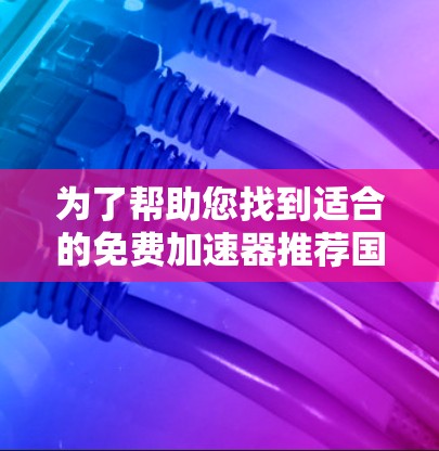 为了帮助您找到适合的免费加速器推荐国际网络，以下是详细的推荐和使用指南