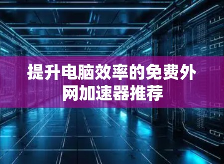 提升电脑效率的免费外网加速器推荐