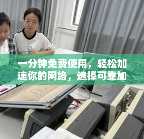 一分钟免费使用,轻松加速你的网络,选择可靠加速器的必选指南 一分钟免费使用,轻松加速你的网络,选择可靠加速器的必选指南