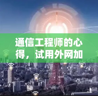 通信工程师的心得，试用外网加速器的体验与优化