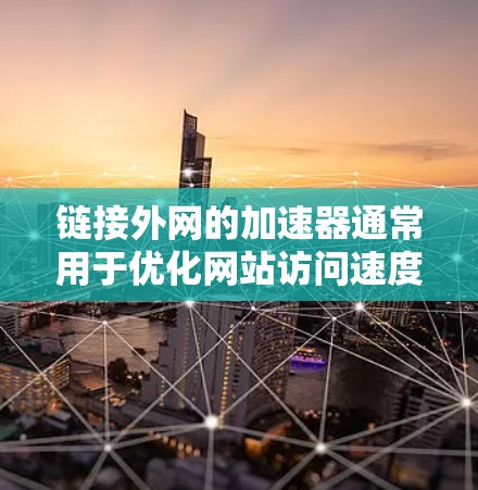 链接外网的加速器通常用于优化网站访问速度，尤其是在外网环境下。以下是一些常用的链接外网加速器推荐，可以根据具体情况选择