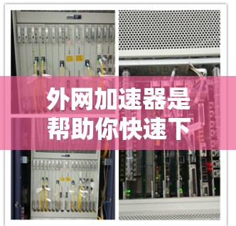 外网加速器是帮助你快速下载外网文件的工具，但要确保使用时符合安全规定。以下是一些推荐的外网加速器和解决方案