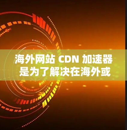 海外网站 CDN 加速器 是为了解决在海外或需要快速访问大量网站时遇到的下载速度较慢的问题。以下是一些推荐的 CDN 加速器及其特点，帮助你找到最适合自己的解决方案