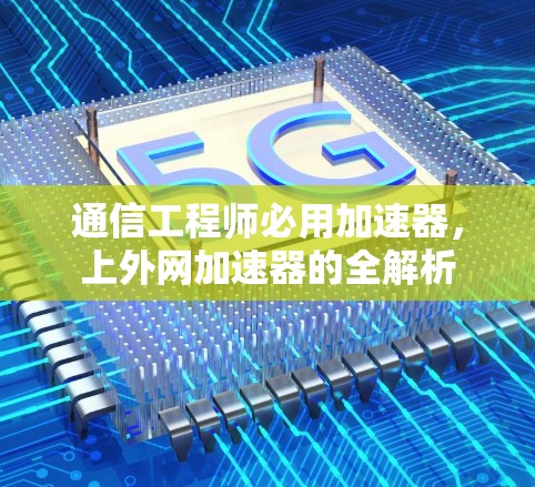 通信工程师必用加速器,上外网加速器的全解析 通信工程师必用加速器,上外网加速器的全解析