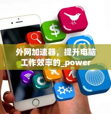 外网加速器,提升电脑工作效率的_power 外网加速器,提升电脑工作效率的_power