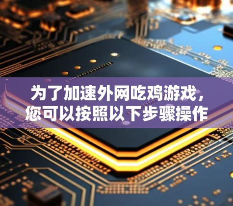 为了加速外网吃鸡游戏,您可以按照以下步骤操作 为了加速外网吃鸡游戏,您可以按照以下步骤操作