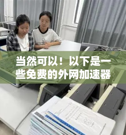 当然可以！以下是一些免费的外网加速器推荐，这些工具可以帮助你快速下载文件，解决延迟问题，同时还能帮助你恢复下载后的原速