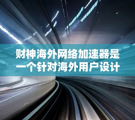 财神海外网络加速器是一个针对海外用户设计的网络加速工具，专为中国用户量身打造，旨在提升中国用户在海外网络中的速度和体验。以下是关于它的详细介绍