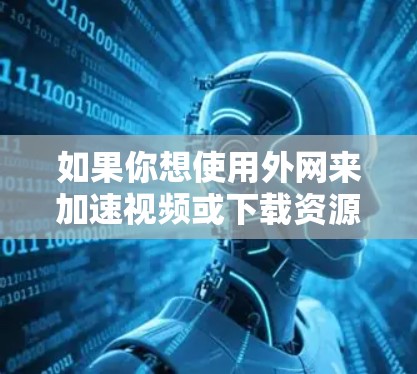 如果你想使用外网来加速视频或下载资源，你可以选择以下几种加速器，根据你的具体需求和设备情况来选择合适的。以下是几种常见的加速器推荐