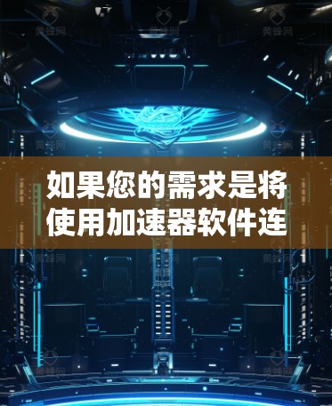 如果您的需求是将使用加速器软件连接到外网并实现永久免费访问,您可以按照以下步骤操作 如果您的需求是将使用加速器软件连接到外网并实现永久免费访问,您可以按照以下步骤操作