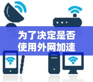 为了决定是否使用外网加速器来提升手机性能，以下是一个结构化的评估和建议