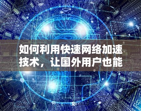 如何利用快速网络加速技术,让国外用户也能轻松使用 如何利用快速网络加速技术,让国外用户也能轻松使用