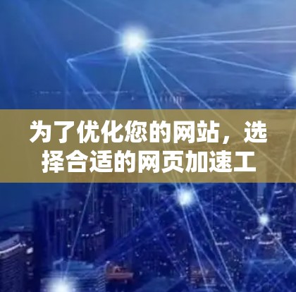 为了优化您的网站，选择合适的网页加速工具至关重要。以下是一些综合考虑因素和推荐工具的总结