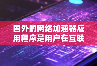 国外的网络加速器应用程序是用户在互联网中经常使用的工具，以帮助加速下载速度、提升网页访问速度或解决网络延迟问题。以下是一些常见的国外网络加速器的推荐