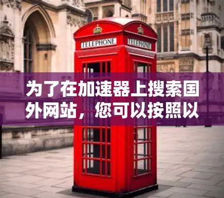 为了在加速器上搜索国外网站,您可以按照以下步骤进行 为了在加速器上搜索国外网站,您可以按照以下步骤进行