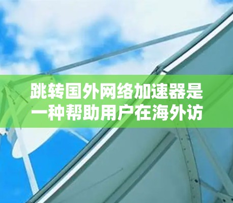 跳转国外网络加速器是一种帮助用户在海外访问网络时更快捷的工具。以下是对该工具的详细介绍 跳转国外网络加速器是一种帮助用户在海外访问网络时更快捷的工具。以下是对该工具的详细介绍