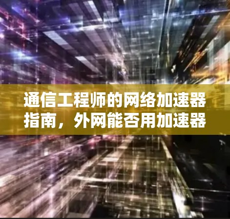 通信工程师的网络加速器指南，外网能否用加速器？如何高效提升数据传输？